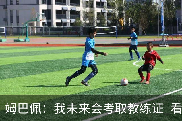 姆巴佩：我未来会考取教练证 看过太多伟大球员退役后成普通教练